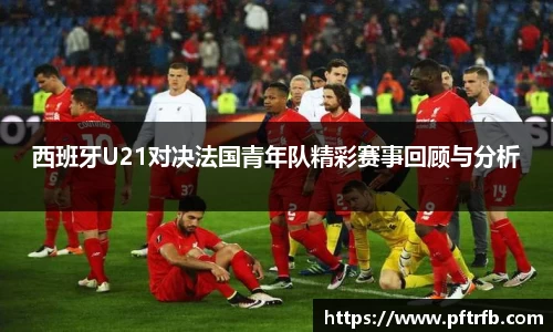 西班牙U21对决法国青年队精彩赛事回顾与分析